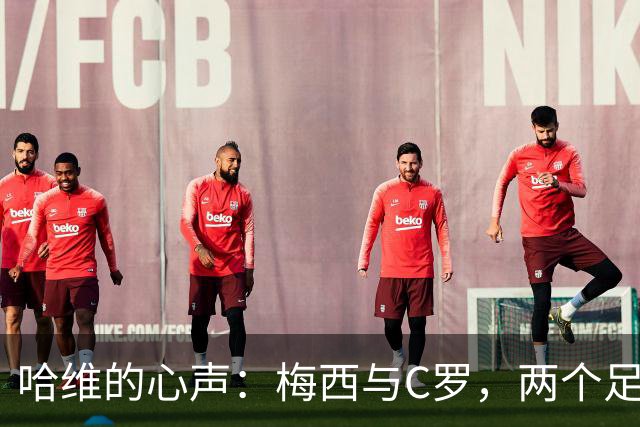 哈维的心声：梅西与C罗，两个足球界的传奇狂欢