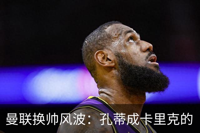 曼联换帅风波：孔蒂成卡里克的“轮椅出租”救世主？