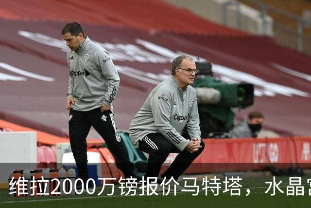 维拉2000万镑报价马特塔，水晶宫要价更高但分手迹象已现