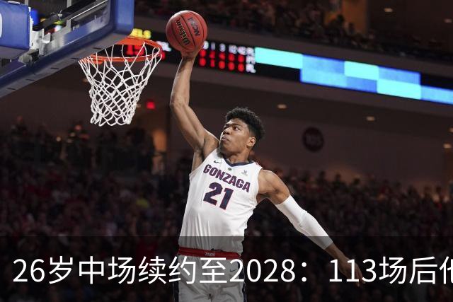 26岁中场续约至2028：113场后他还要再留一季